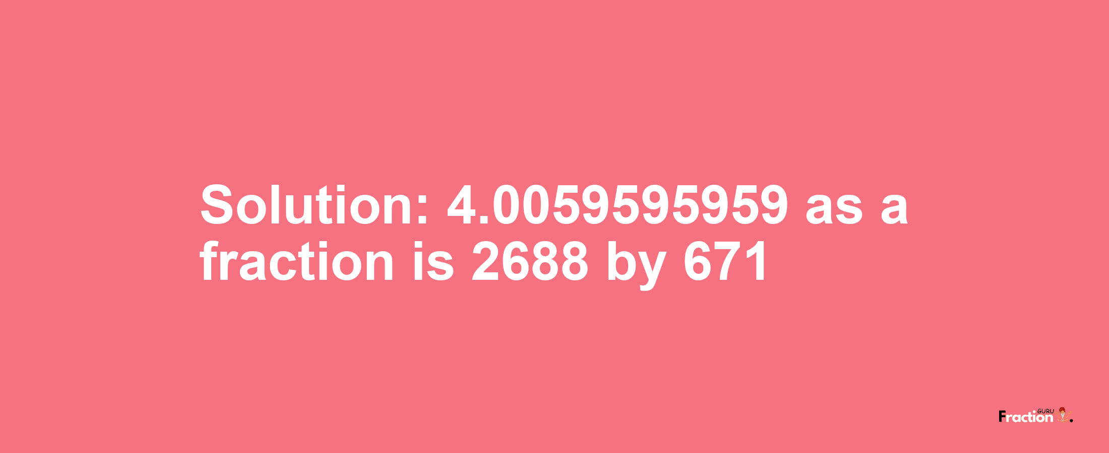 Solution:4.0059595959 as a fraction is 2688/671